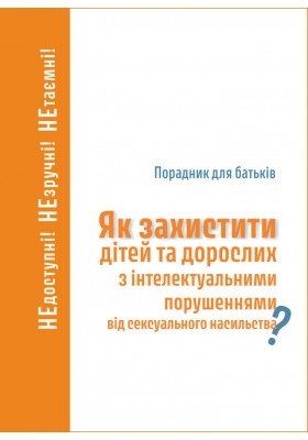 Як захистити дітей та дорослих з інтелектуальними порушеннями від сексуального насильства? Порадник для батьків Як захистити дітей та дорослих з інтелектуальними порушеннями від сексуального насильства? Порадник для батьків